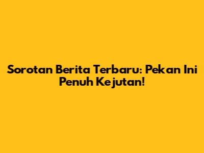 Sorotan Berita Terbaru: Pekan Ini Penuh Kejutan!