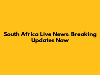 South Africa Live News: Breaking Updates Now