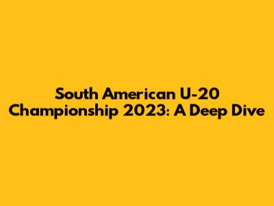 South American U-20 Championship 2023: A Deep Dive