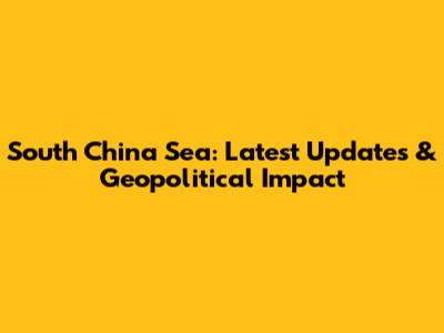 South China Sea: Latest Updates & Geopolitical Impact