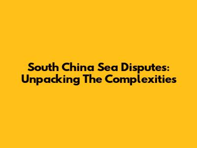 South China Sea Disputes: Unpacking The Complexities