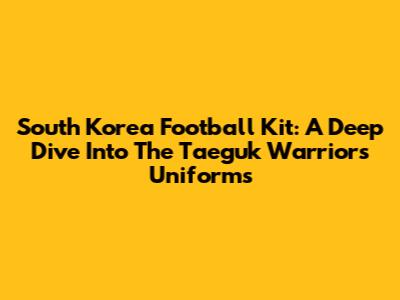 South Korea Football Kit: A Deep Dive Into The Taeguk Warriors' Uniforms
