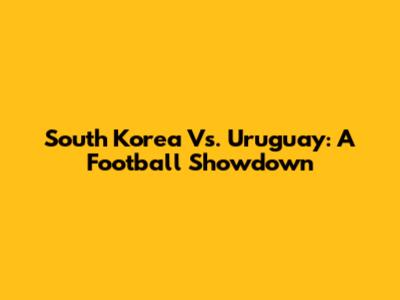 South Korea Vs. Uruguay: A Football Showdown