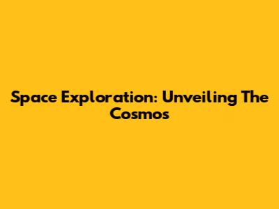 Space Exploration: Unveiling The Cosmos
