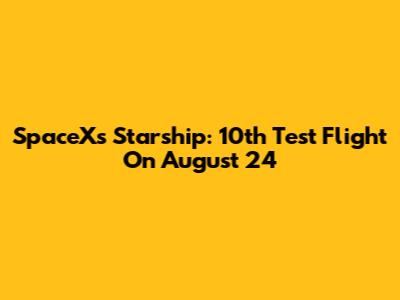 SpaceX's Starship: 10th Test Flight On August 24