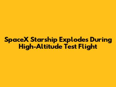 SpaceX Starship Explodes During High-Altitude Test Flight