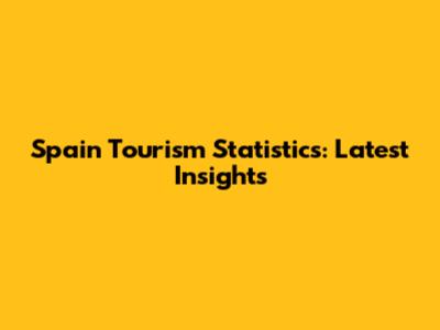 Spain Tourism Statistics: Latest Insights