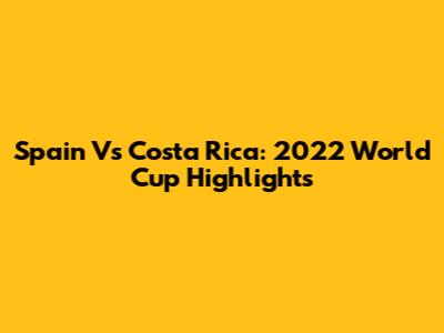 Spain Vs Costa Rica: 2022 World Cup Highlights