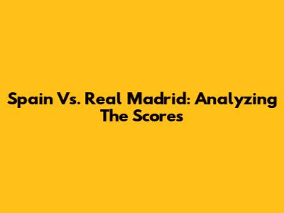 Spain Vs. Real Madrid: Analyzing The Scores