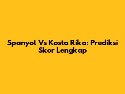 Spanyol Vs Kosta Rika: Prediksi Skor Lengkap