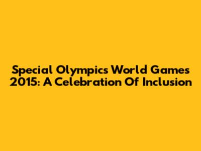 Special Olympics World Games 2015: A Celebration Of Inclusion