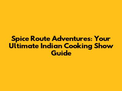 Spice Route Adventures: Your Ultimate Indian Cooking Show Guide
