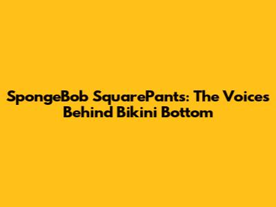 SpongeBob SquarePants: The Voices Behind Bikini Bottom