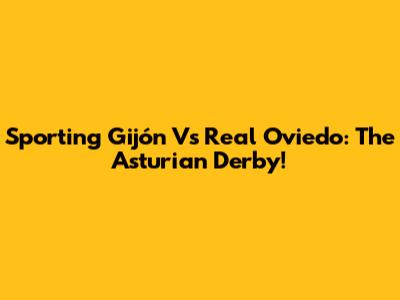 Sporting Gijón Vs Real Oviedo: The Asturian Derby!