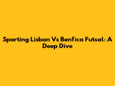 Sporting Lisbon Vs Benfica Futsal: A Deep Dive