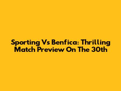 Sporting Vs Benfica: Thrilling Match Preview On The 30th