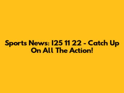 Sports News: I25 11 22 - Catch Up On All The Action!