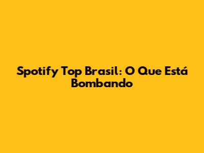 Spotify Top Brasil: O Que Está Bombando