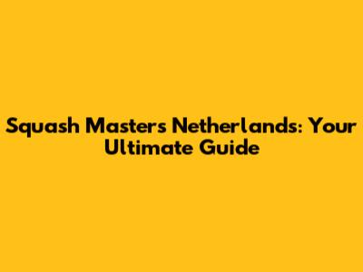 Squash Masters Netherlands: Your Ultimate Guide