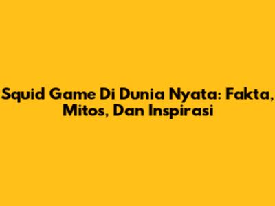 Squid Game Di Dunia Nyata: Fakta, Mitos, Dan Inspirasi