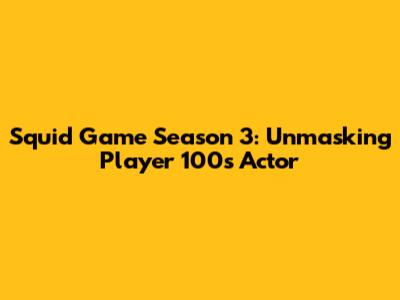 Squid Game Season 3: Unmasking Player 100's Actor