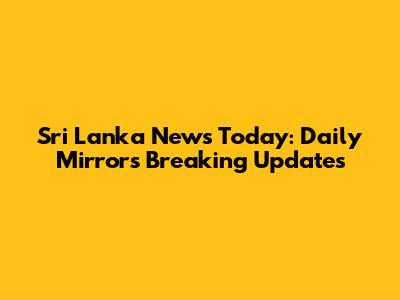 Sri Lanka News Today: Daily Mirror's Breaking Updates