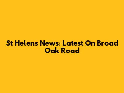 St Helens News: Latest On Broad Oak Road