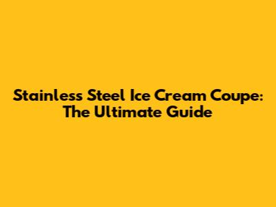 Stainless Steel Ice Cream Coupe: The Ultimate Guide