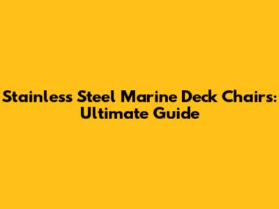 Stainless Steel Marine Deck Chairs: Ultimate Guide