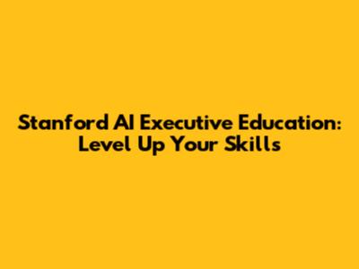Stanford AI Executive Education: Level Up Your Skills