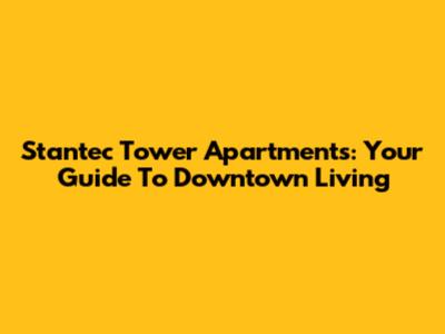 Stantec Tower Apartments: Your Guide To Downtown Living