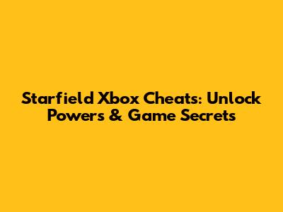 Starfield Xbox Cheats: Unlock Powers & Game Secrets