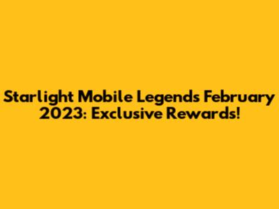 Starlight Mobile Legends February 2023: Exclusive Rewards!