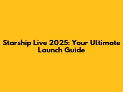 Starship Live 2025: Your Ultimate Launch Guide