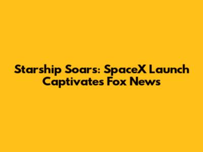 Starship Soars: SpaceX Launch Captivates Fox News