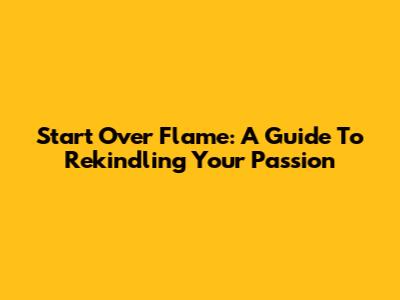 Start Over Flame: A Guide To Rekindling Your Passion