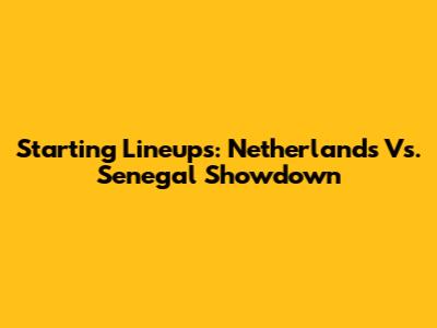 Starting Lineups: Netherlands Vs. Senegal Showdown