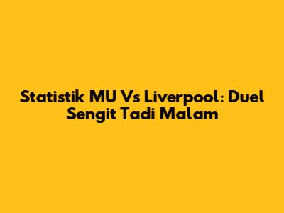 Statistik MU Vs Liverpool: Duel Sengit Tadi Malam