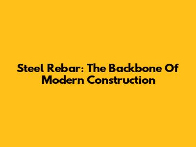 Steel Rebar: The Backbone Of Modern Construction