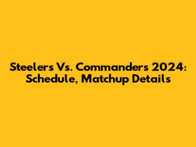 Steelers Vs. Commanders 2024: Schedule, Matchup Details