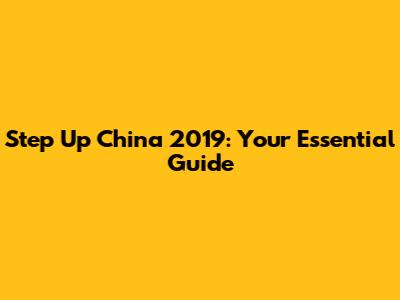 Step Up China 2019: Your Essential Guide