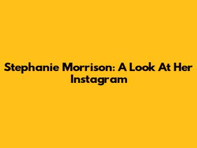 Stephanie Morrison: A Look At Her Instagram