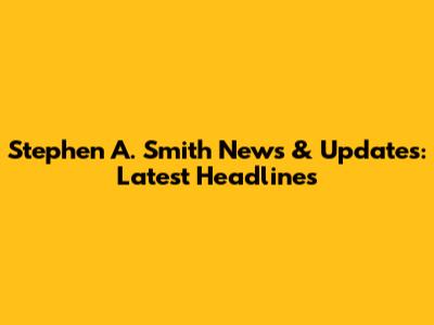 Stephen A. Smith News & Updates: Latest Headlines
