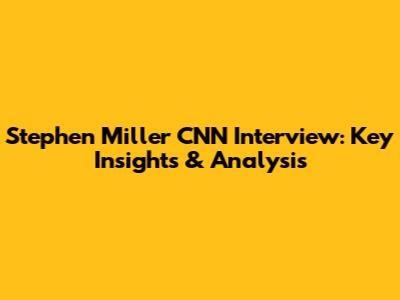 Stephen Miller CNN Interview: Key Insights & Analysis