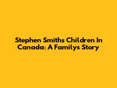 Stephen Smith's Children In Canada: A Family's Story