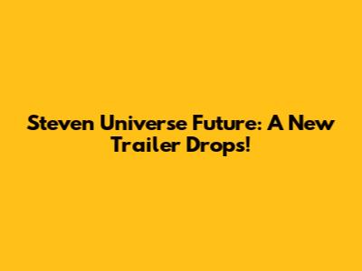 Steven Universe Future: A New Trailer Drops!