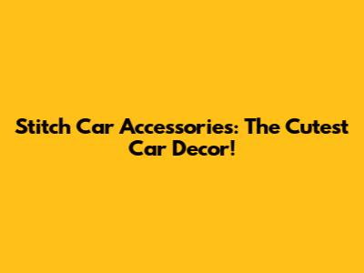 Stitch Car Accessories:  The Cutest Car Decor!