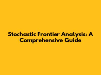 Stochastic Frontier Analysis: A Comprehensive Guide