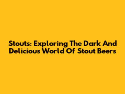 Stouts: Exploring The Dark And Delicious World Of Stout Beers