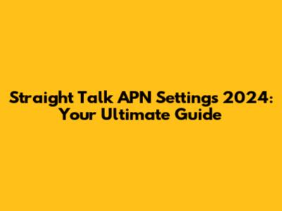 Straight Talk APN Settings 2024: Your Ultimate Guide
